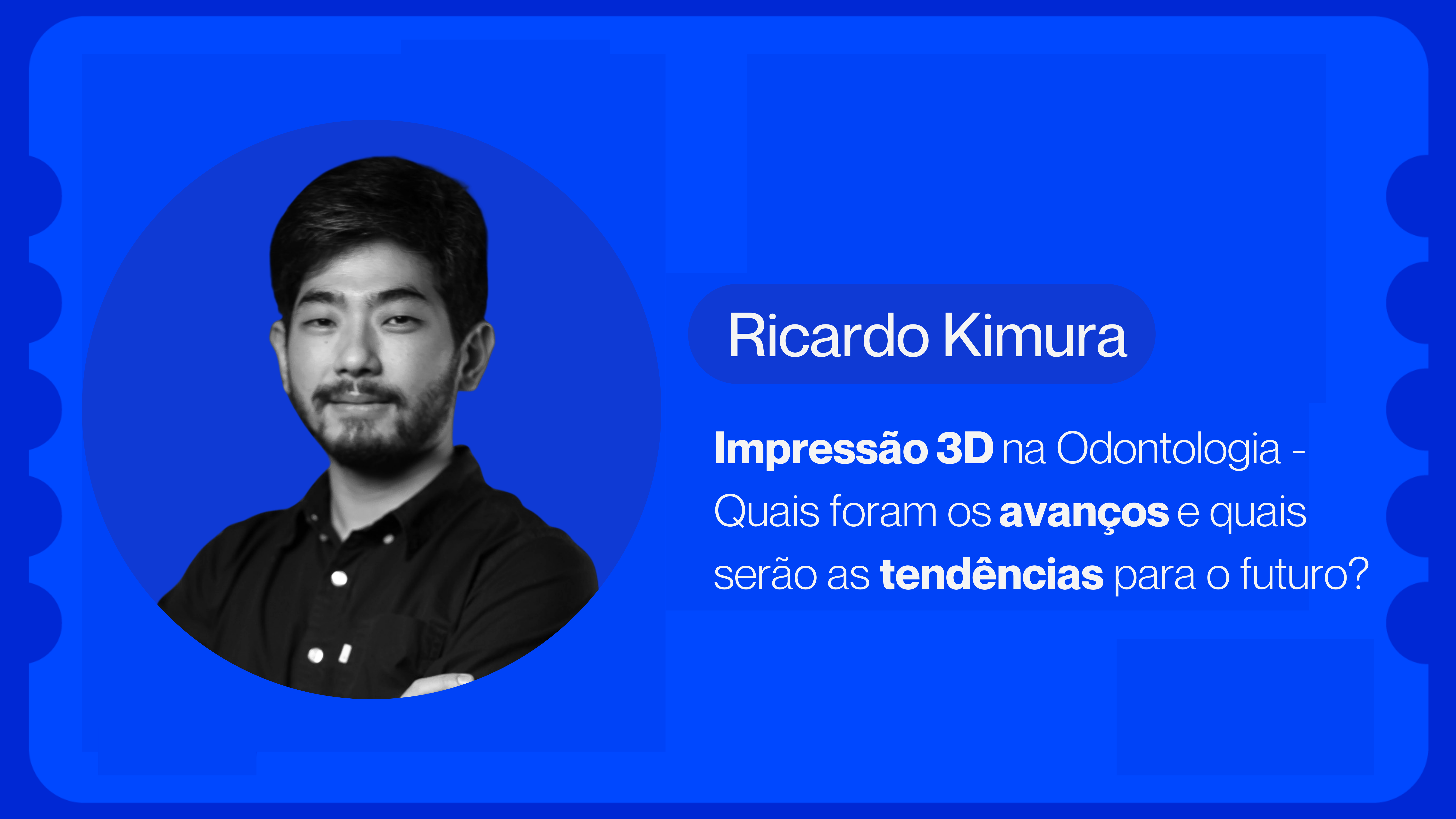 Impressão 3D na Odontologia – Quais foram os avanços e quais serão as tendências para o futuro? | Ricardo Kimura